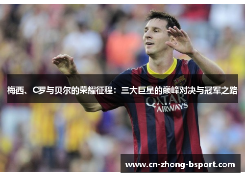 梅西、C罗与贝尔的荣耀征程:三大巨星的巅峰对决与冠军之路 梅西、C罗与贝尔的荣耀征程:三大巨星的巅峰对决与冠军之路