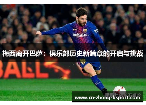 梅西离开巴萨:俱乐部历史新篇章的开启与挑战 梅西离开巴萨:俱乐部历史新篇章的开启与挑战