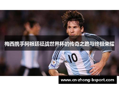 梅西携手阿根廷征战世界杯的传奇之路与终极荣耀 梅西携手阿根廷征战世界杯的传奇之路与终极荣耀