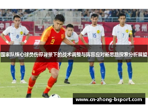 国家队核心球员伤停背景下的战术调整与阵容应对新思路探索分析展望 国家队核心球员伤停背景下的战术调整与阵容应对新思路探索分析展望
