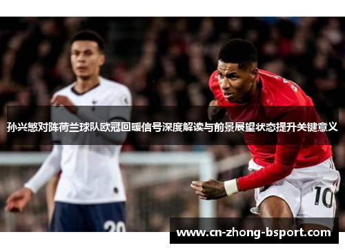 孙兴慜对阵荷兰球队欧冠回暖信号深度解读与前景展望状态提升关键意义