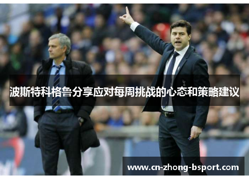 波斯特科格鲁分享应对每周挑战的心态和策略建议 波斯特科格鲁分享应对每周挑战的心态和策略建议