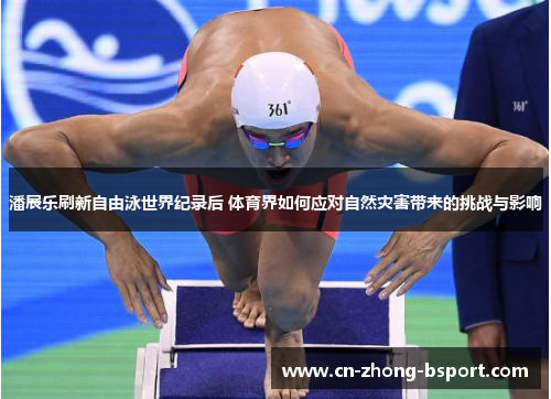 潘展乐刷新自由泳世界纪录后 体育界如何应对自然灾害带来的挑战与影响