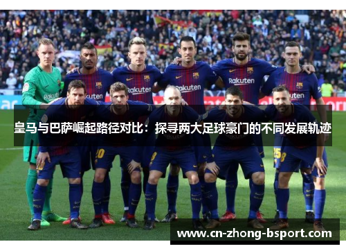 皇马与巴萨崛起路径对比:探寻两大足球豪门的不同发展轨迹 皇马与巴萨崛起路径对比:探寻两大足球豪门的不同发展轨迹