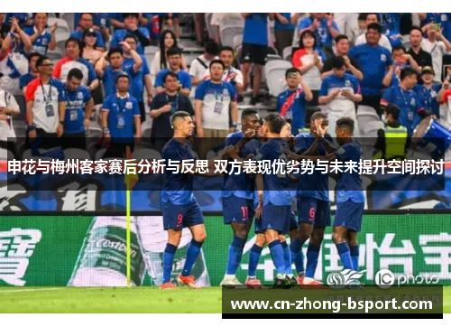 申花与梅州客家赛后分析与反思 双方表现优劣势与未来提升空间探讨 申花与梅州客家赛后分析与反思 双方表现优劣势与未来提升空间探讨