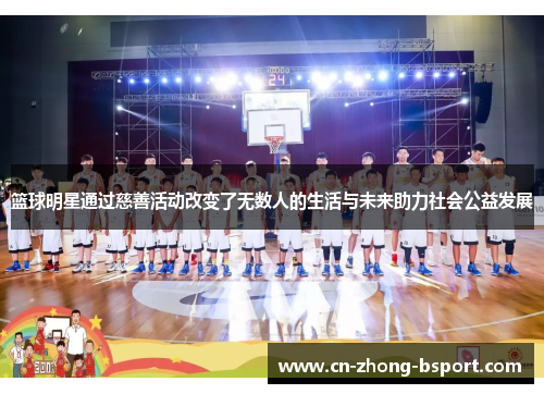 篮球明星通过慈善活动改变了无数人的生活与未来助力社会公益发展 篮球明星通过慈善活动改变了无数人的生活与未来助力社会公益发展