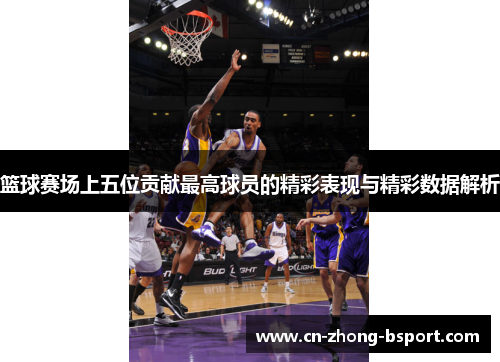 篮球赛场上五位贡献最高球员的精彩表现与精彩数据解析
