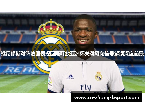 维尼修斯对阵法国表现回暖释放亚洲杯关键风向信号解读深度前景 维尼修斯对阵法国表现回暖释放亚洲杯关键风向信号解读深度前景