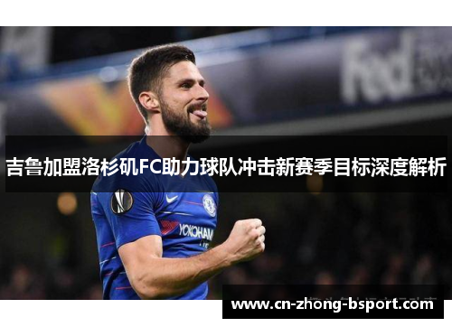 吉鲁加盟洛杉矶FC助力球队冲击新赛季目标深度解析