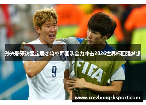 孙兴慜采访坚定表态将率韩国队全力冲击2026世界杯四强梦想 孙兴慜采访坚定表态将率韩国队全力冲击2026世界杯四强梦想