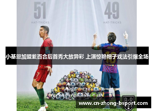 小基恩加盟紫百合后首秀大放异彩 上演惊艳帽子戏法引爆全场 小基恩加盟紫百合后首秀大放异彩 上演惊艳帽子戏法引爆全场