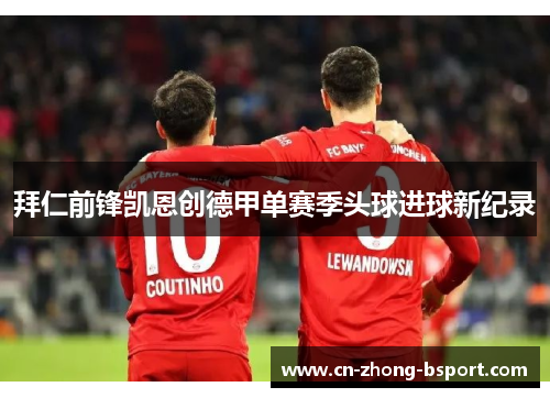 拜仁前锋凯恩创德甲单赛季头球进球新纪录 拜仁前锋凯恩创德甲单赛季头球进球新纪录