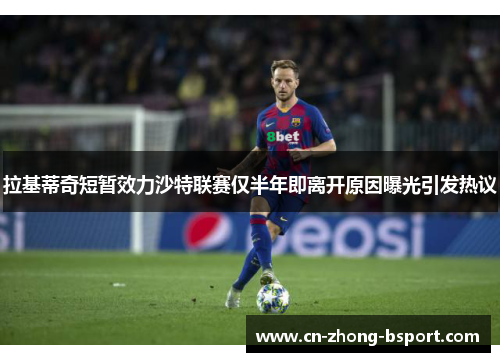 拉基蒂奇短暂效力沙特联赛仅半年即离开原因曝光引发热议 拉基蒂奇短暂效力沙特联赛仅半年即离开原因曝光引发热议