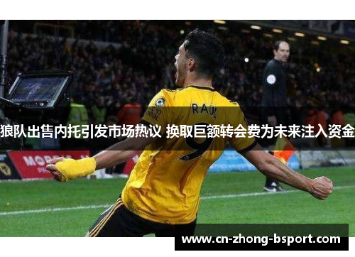 狼队出售内托引发市场热议 换取巨额转会费为未来注入资金 狼队出售内托引发市场热议 换取巨额转会费为未来注入资金