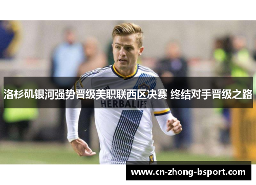 洛杉矶银河强势晋级美职联西区决赛 终结对手晋级之路 洛杉矶银河强势晋级美职联西区决赛 终结对手晋级之路