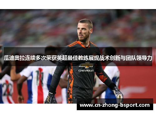 瓜迪奥拉连续多次荣获英超最佳教练展现战术创新与团队领导力 瓜迪奥拉连续多次荣获英超最佳教练展现战术创新与团队领导力