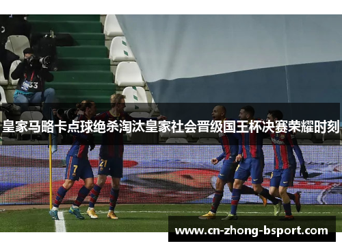 皇家马略卡点球绝杀淘汰皇家社会晋级国王杯决赛荣耀时刻