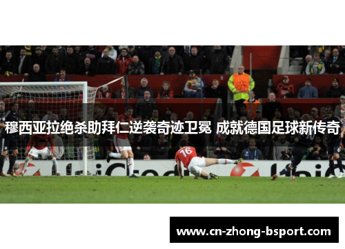 穆西亚拉绝杀助拜仁逆袭奇迹卫冕 成就德国足球新传奇 穆西亚拉绝杀助拜仁逆袭奇迹卫冕 成就德国足球新传奇