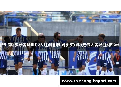 纽卡斯尔联客场8比0大胜谢菲联 刷新英超历史最大客场胜利纪录