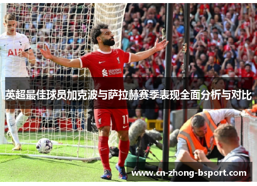 英超最佳球员加克波与萨拉赫赛季表现全面分析与对比