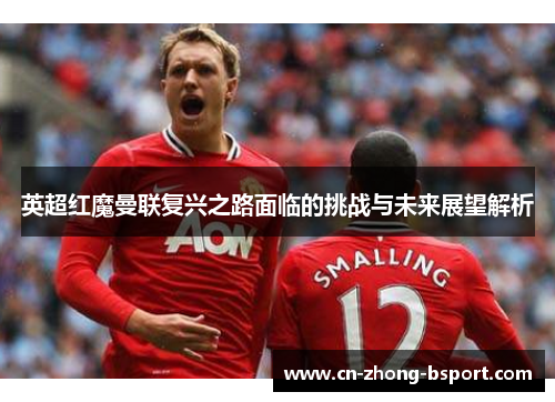 英超红魔曼联复兴之路面临的挑战与未来展望解析