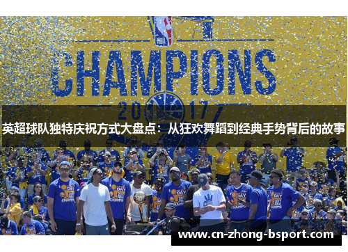 英超球队独特庆祝方式大盘点：从狂欢舞蹈到经典手势背后的故事