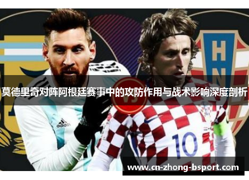 莫德里奇对阵阿根廷赛事中的攻防作用与战术影响深度剖析