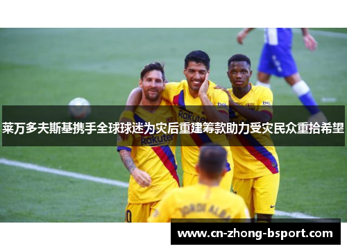 莱万多夫斯基携手全球球迷为灾后重建筹款助力受灾民众重拾希望