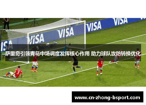 萨里奇引领青岛中场调度发挥核心作用 助力球队攻防转换优化