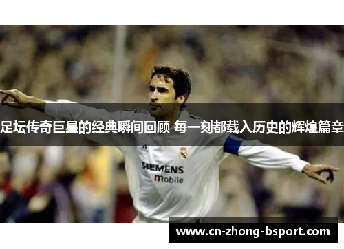足坛传奇巨星的经典瞬间回顾 每一刻都载入历史的辉煌篇章