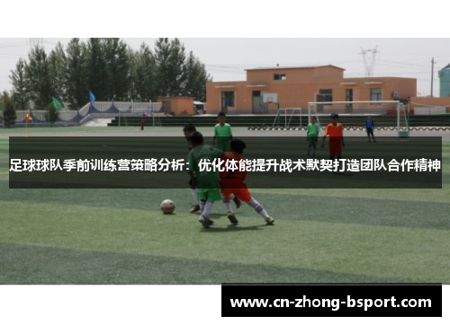 足球球队季前训练营策略分析：优化体能提升战术默契打造团队合作精神