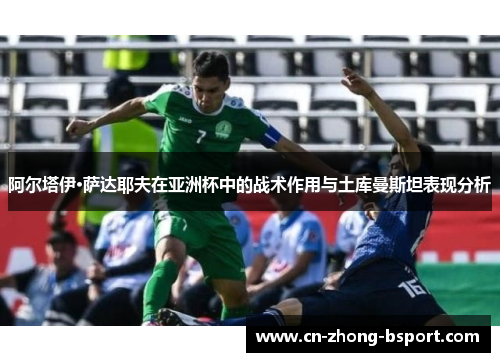阿尔塔伊·萨达耶夫在亚洲杯中的战术作用与土库曼斯坦表现分析