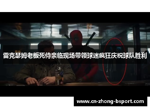 雷克瑟姆老板死侍亲临现场带领球迷疯狂庆祝球队胜利