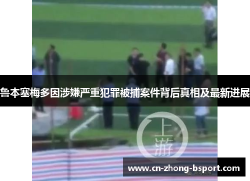 鲁本塞梅多因涉嫌严重犯罪被捕案件背后真相及最新进展 鲁本塞梅多因涉嫌严重犯罪被捕案件背后真相及最新进展
