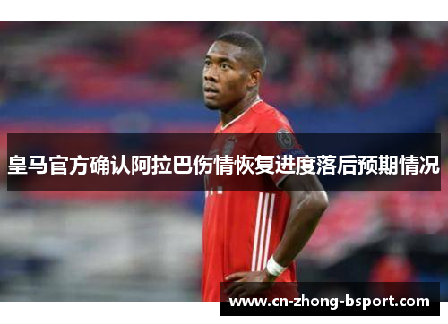皇马官方确认阿拉巴伤情恢复进度落后预期情况