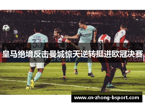 皇马绝境反击曼城惊天逆转挺进欧冠决赛 皇马绝境反击曼城惊天逆转挺进欧冠决赛
